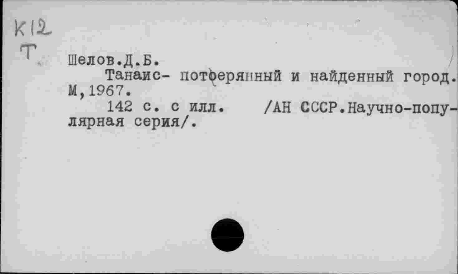 ﻿m	ч 1
Шелов.Д.Б.
Танаис- потЬерянный и найденный город М,19б7.
142 с. с илл. /АН СССР.Научно-попу лярная серия/.